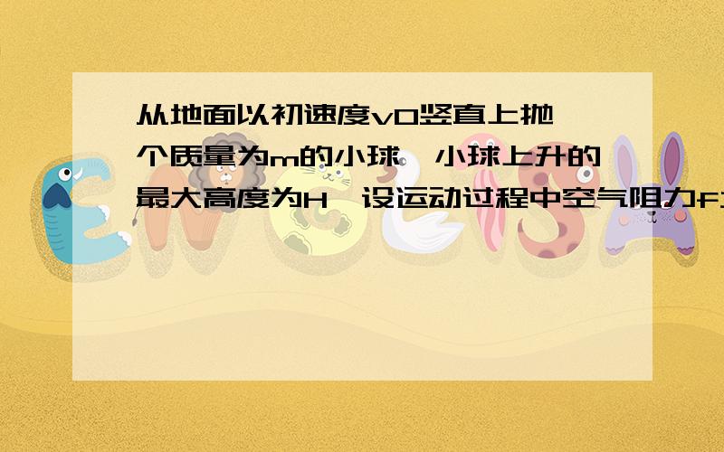 从地面以初速度v0竖直上抛一个质量为m的小球,小球上升的最大高度为H,设运动过程中空气阻力f大小恒定.小球从抛出到最高点的过程,下列说法中正确的是A 小球的动能减少了mgH     B 小球的机