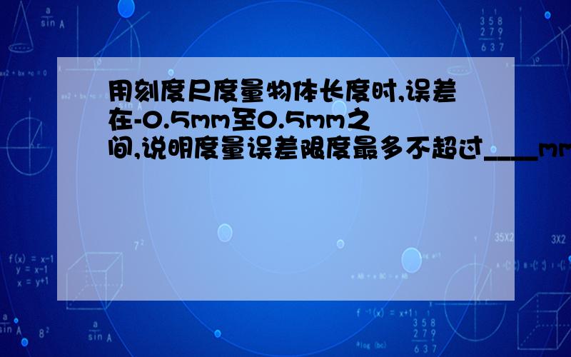 用刻度尺度量物体长度时,误差在-0.5mm至0.5mm之间,说明度量误差限度最多不超过____mm对了有加分,老师说是1mm,我不相信……