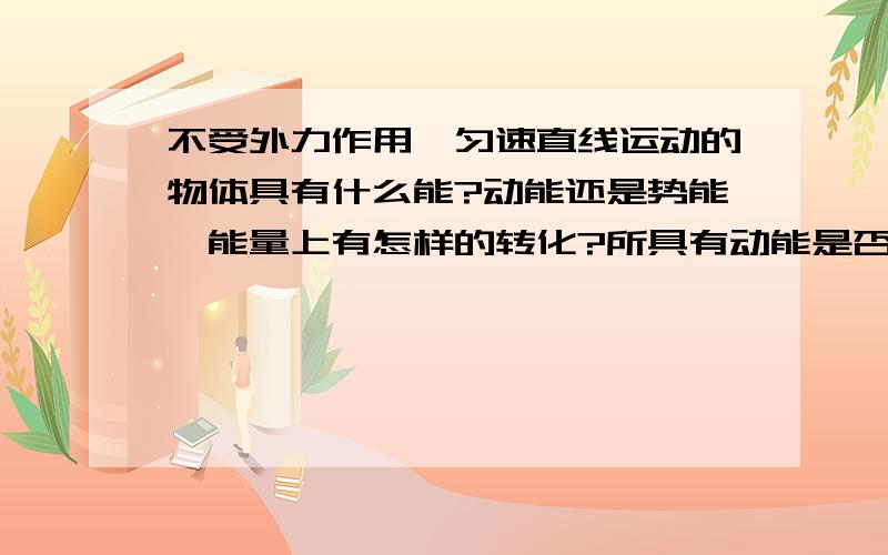 不受外力作用,匀速直线运动的物体具有什么能?动能还是势能,能量上有怎样的转化?所具有动能是否变化?