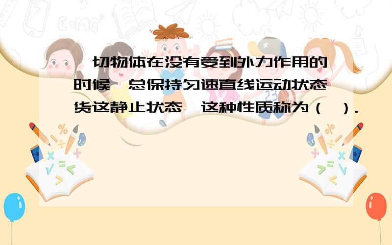 一切物体在没有受到外力作用的时候,总保持匀速直线运动状态货这静止状态,这种性质称为（ ）.