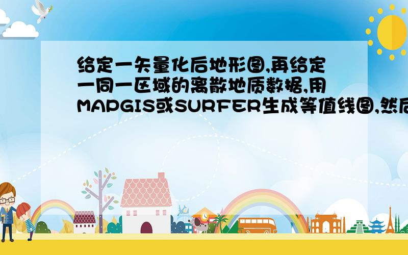 给定一矢量化后地形图,再给定一同一区域的离散地质数据,用MAPGIS或SURFER生成等值线图,然后将两个图叠