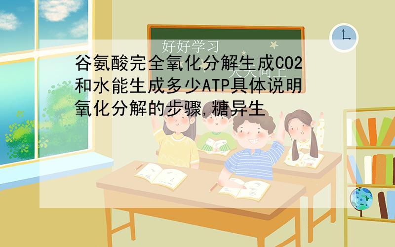 谷氨酸完全氧化分解生成CO2和水能生成多少ATP具体说明氧化分解的步骤,糖异生