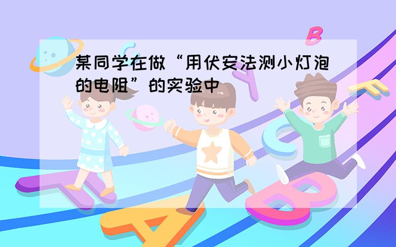 某同学在做“用伏安法测小灯泡的电阻”的实验中