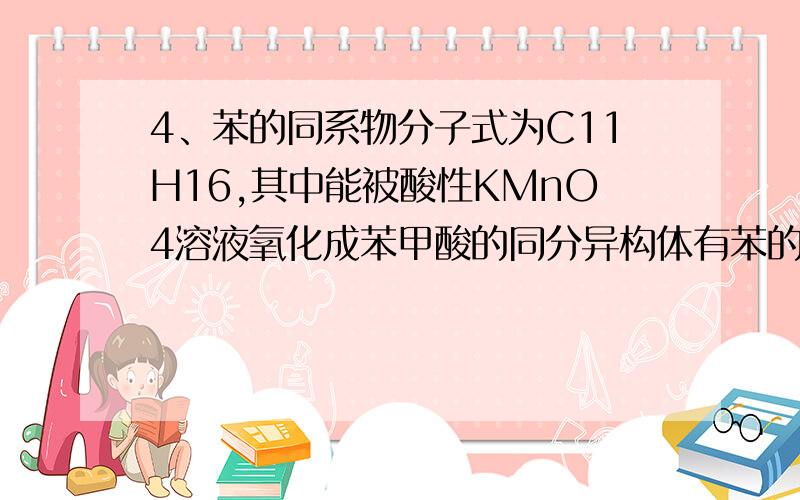 4、苯的同系物分子式为C11H16,其中能被酸性KMnO4溶液氧化成苯甲酸的同分异构体有苯的同系物分子式为C11H16,其中能被酸性KMnO4溶液氧化成苯甲酸的同分异构体有 A、7种 B、8种 C、9种 D、6种另外