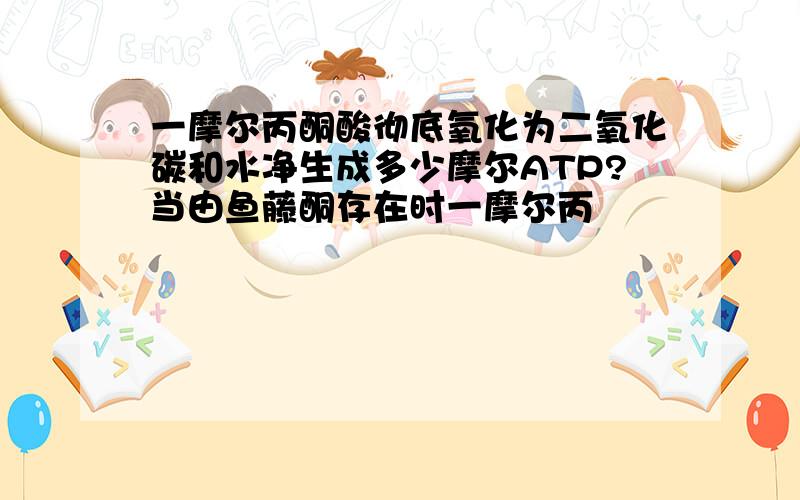 一摩尔丙酮酸彻底氧化为二氧化碳和水净生成多少摩尔ATP?当由鱼藤酮存在时一摩尔丙