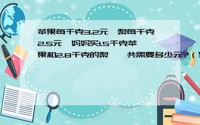 苹果每千克3.2元,梨每千克2.5元,妈妈买1.5千克苹果和2.8千克的梨,一共需要多少元?（列算式计算）