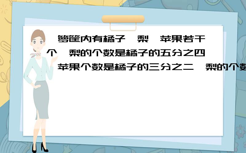 一箩筐内有橘子、梨、苹果若干个,梨的个数是橘子的五分之四,苹果个数是橘子的三分之二,梨的个数的四分之三比苹果少2个问箩筐内三种水果共有多少个?只列方程,