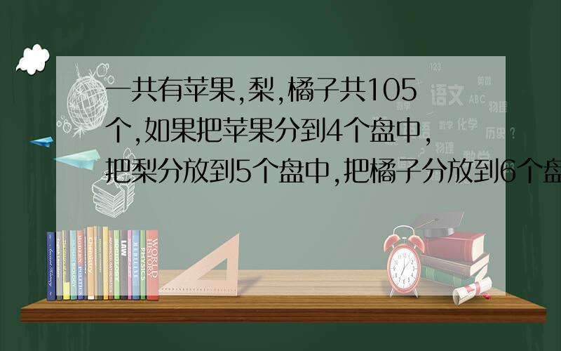 一共有苹果,梨,橘子共105个,如果把苹果分到4个盘中,把梨分放到5个盘中,把橘子分放到6个盘子，每个盘子的数量都想等，苹果，橘子各是多少个？