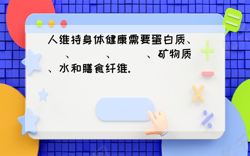 人维持身体健康需要蛋白质、（ ）、（ ）、（ ）、矿物质、水和膳食纤维.