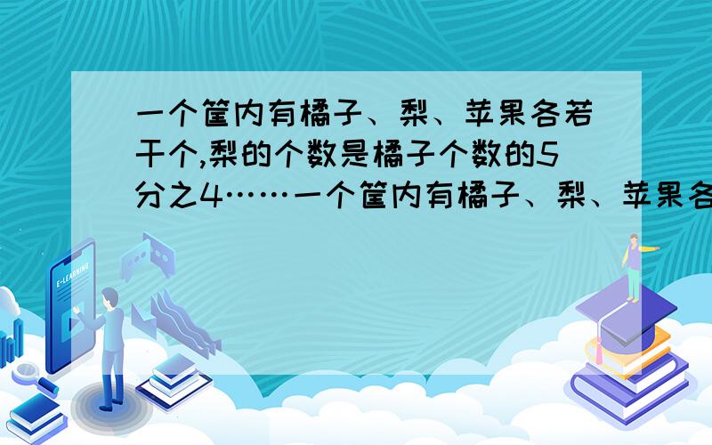 一个筐内有橘子、梨、苹果各若干个,梨的个数是橘子个数的5分之4……一个筐内有橘子、梨、苹果各若干个,梨的个数是橘子个数的5分之4,苹果个数是橘子个数的3分之2,梨的个数的4分之3比苹