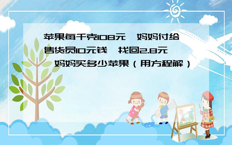 苹果每千克108元,妈妈付给售货员10元钱,找回2.8元,妈妈买多少苹果（用方程解）