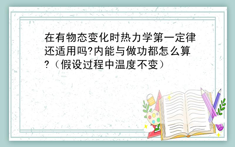 在有物态变化时热力学第一定律还适用吗?内能与做功都怎么算?（假设过程中温度不变）