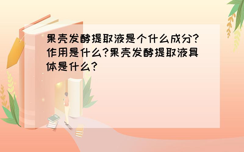 果壳发酵提取液是个什么成分?作用是什么?果壳发酵提取液具体是什么?