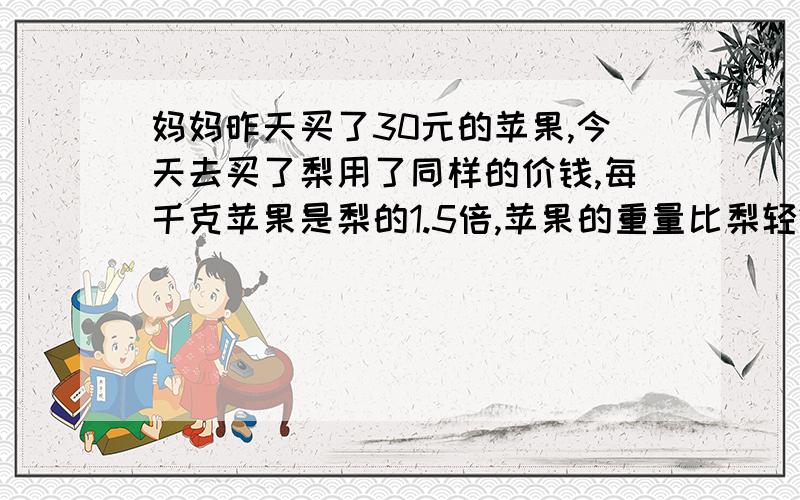 妈妈昨天买了30元的苹果,今天去买了梨用了同样的价钱,每千克苹果是梨的1.5倍,苹果的重量比梨轻2.5千克 ,