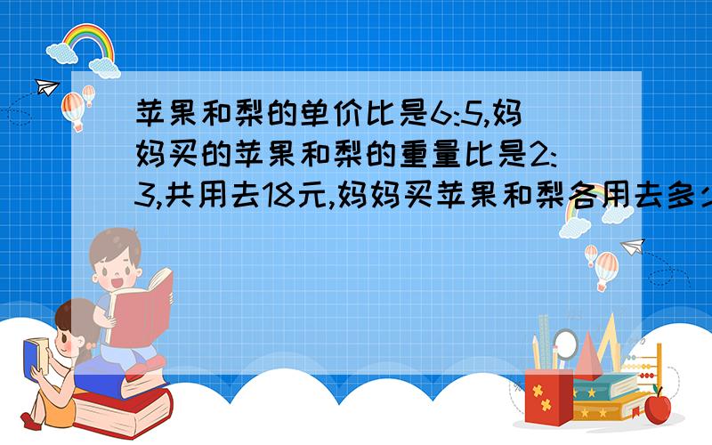 苹果和梨的单价比是6:5,妈妈买的苹果和梨的重量比是2:3,共用去18元,妈妈买苹果和梨各用去多少钱?