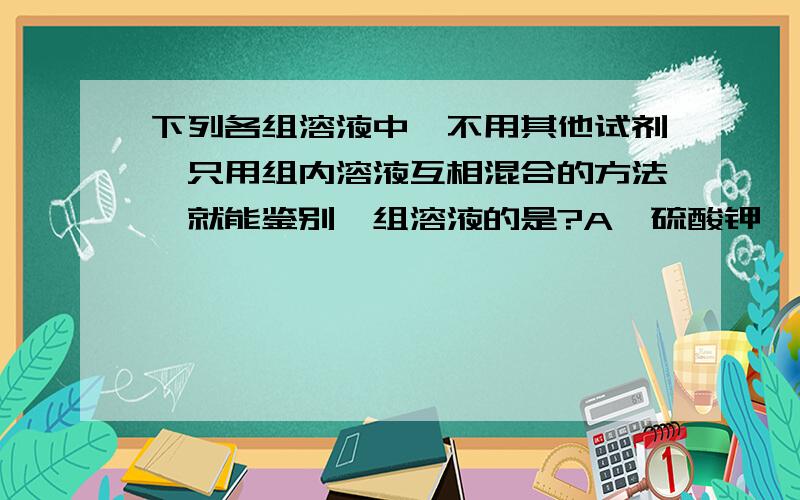 下列各组溶液中,不用其他试剂,只用组内溶液互相混合的方法,就能鉴别一组溶液的是?A、硫酸钾、氯化镁、硝酸钾、氯化钠B、硫酸钾、碳酸钠、氯化钙、盐酸C、氢氧化钾、硫酸钠、氯化亚铁