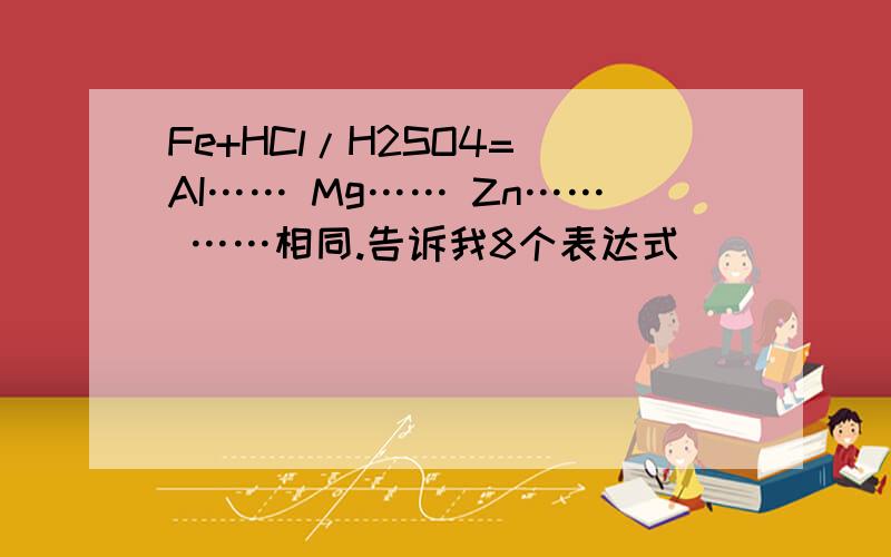 Fe+HCl/H2SO4= AI…… Mg…… Zn…… ……相同.告诉我8个表达式