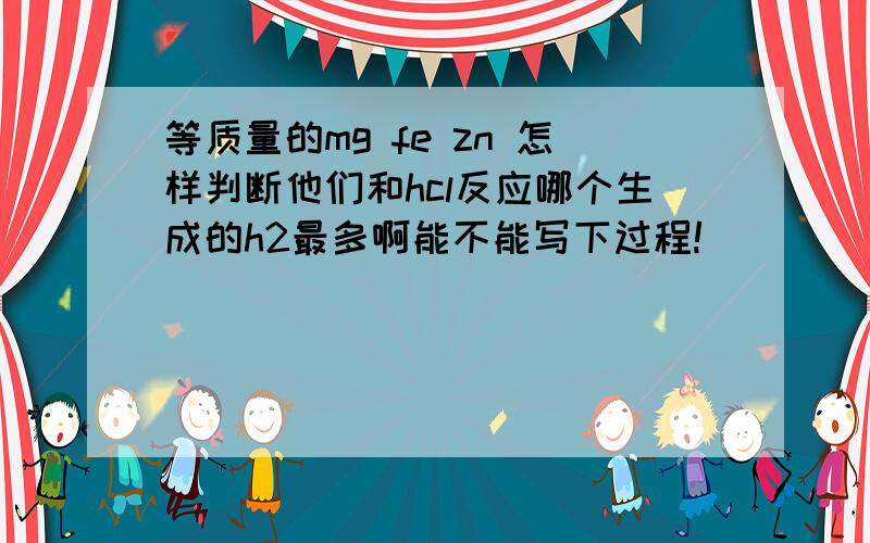 等质量的mg fe zn 怎样判断他们和hcl反应哪个生成的h2最多啊能不能写下过程!