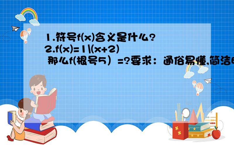 1.符号f(x)含义是什么?2.f(x)=1\(x+2) 那么f(根号5）=?要求：通俗易懂,简洁明了.复制别人的给差评.