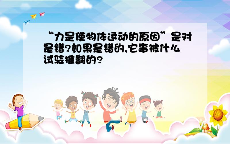 “力是使物体运动的原因”是对是错?如果是错的,它事被什么试验推翻的?