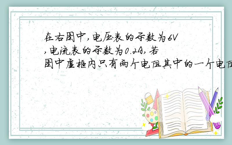 在右图中,电压表的示数为6V,电流表的示数为0.2A,若图中虚框内只有两个电阻其中的一个电阻R1=10欧.若图中虚框内有两只电阻,则R2电阻值为多少,两者是串联还是并联,R2电压为多少?