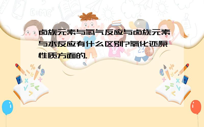 卤族元素与氢气反应与卤族元素与水反应有什么区别?氧化还原性质方面的.