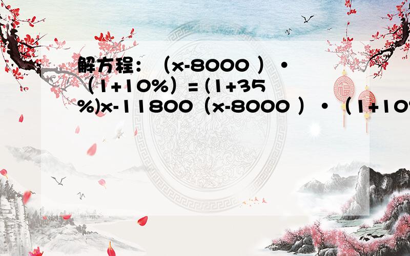 解方程：（x-8000 ）·（1+10%）= (1+35%)x-11800（x-8000 ）·（1+10%）= (1+35%)x-11800 最后结果是12000