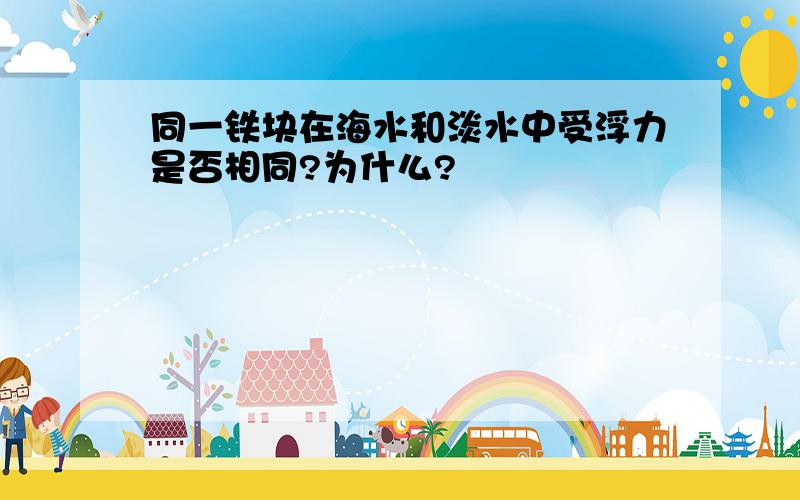 同一铁块在海水和淡水中受浮力是否相同?为什么?