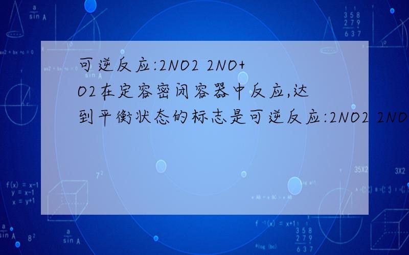 可逆反应:2NO2 2NO+O2在定容密闭容器中反应,达到平衡状态的标志是可逆反应:2NO2 2NO+O2在定容密闭容器中反应,达到平衡状态的标志是①单位时间内生成n molO2的同时生成2 nmolNO2②单位时间内生成n