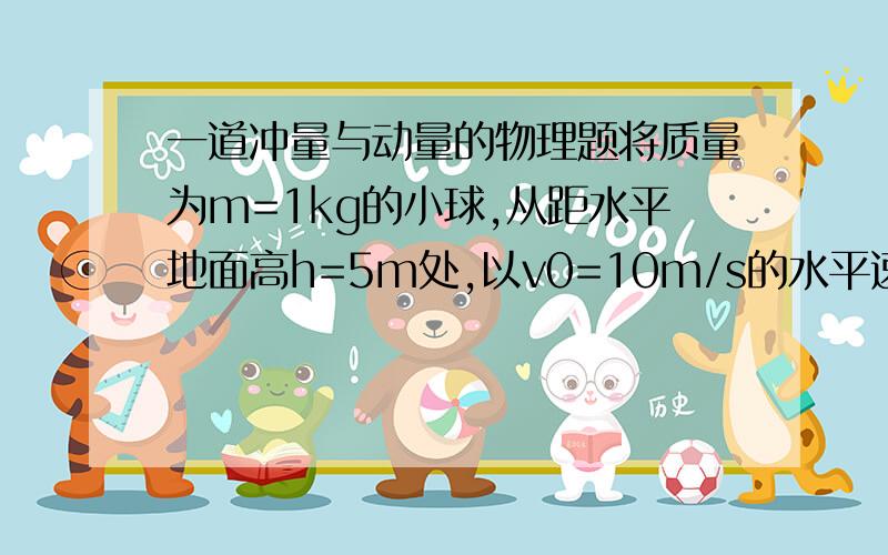 一道冲量与动量的物理题将质量为m=1kg的小球,从距水平地面高h=5m处,以v0=10m/s的水平速度抛出,不计空气阻力,g取10m/s2．求：平抛运动过程中小球的动量的增量△P．这道题是在学动量定理之前