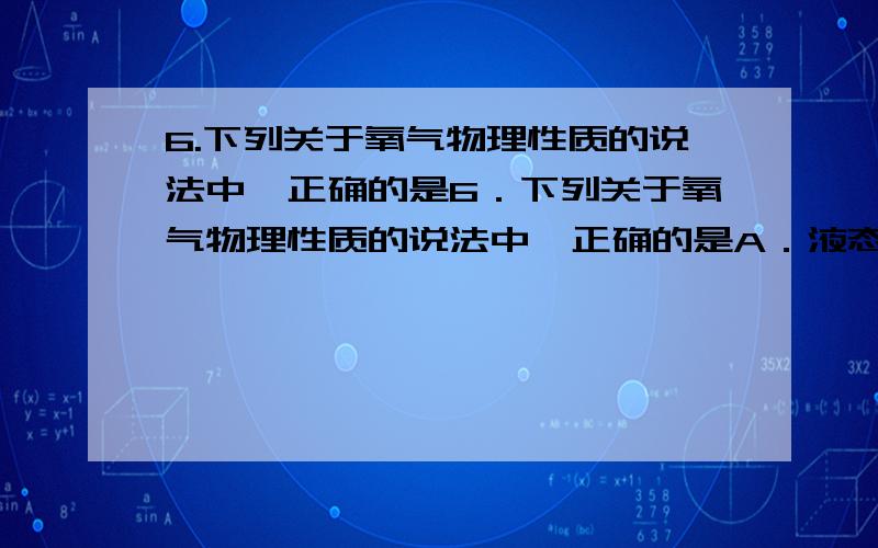 6.下列关于氧气物理性质的说法中,正确的是6．下列关于氧气物理性质的说法中,正确的是A．液态氧是一种淡蓝色液体 B．氧气难溶于水C．氧气在通常状况下是一种无色气体 D．氧气的密度略