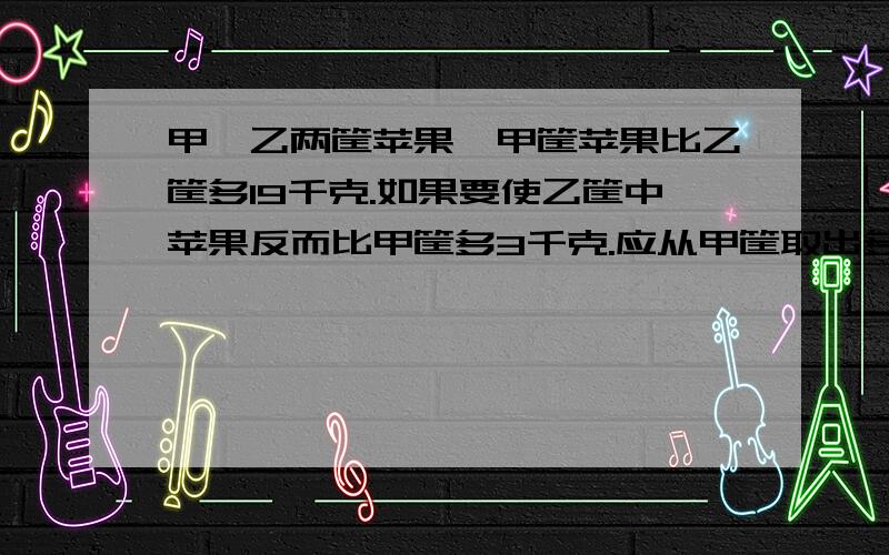 甲、乙两筐苹果,甲筐苹果比乙筐多19千克.如果要使乙筐中苹果反而比甲筐多3千克.应从甲筐取出多少千克放入乙筐?