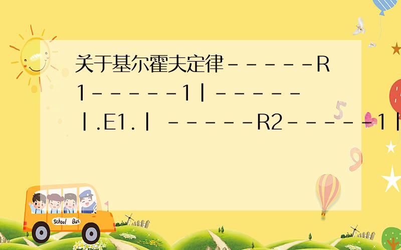 关于基尔霍夫定律-----R1-----1|----- |.E1.| -----R2-----1|----- | .E2.| -------R3---------- 电路图大致这样子 “1|”代表电源 “.”无视就行了 我是为了让E1 E2 写在电源下面E1=5V E2=1V 电源内阻不计 R1=1 R2=2 R3