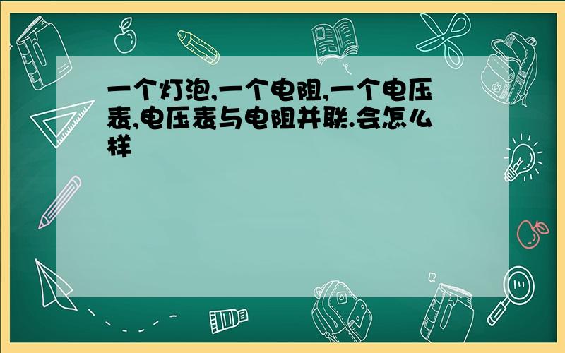 一个灯泡,一个电阻,一个电压表,电压表与电阻并联.会怎么样