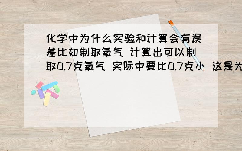 化学中为什么实验和计算会有误差比如制取氧气 计算出可以制取0.7克氧气 实际中要比0.7克小 这是为什么呢 很多题目都有这种问法