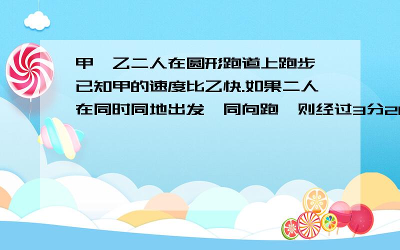 甲、乙二人在圆形跑道上跑步,已知甲的速度比乙快.如果二人在同时同地出发,同向跑,则经过3分20秒可以第一次相遇；若反向跑,则经过40秒也可以第一次相遇.已知甲跑步的速度每秒跑6米,这个