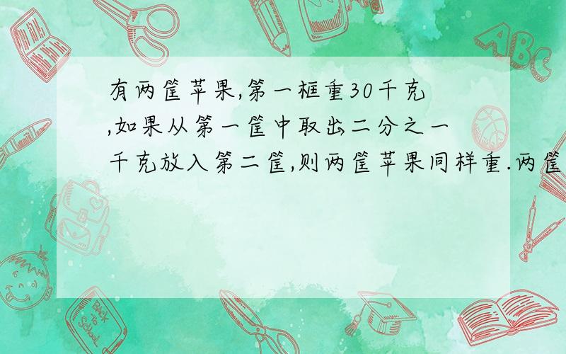 有两筐苹果,第一框重30千克,如果从第一筐中取出二分之一千克放入第二筐,则两筐苹果同样重.两筐苹果一共重多少千克?