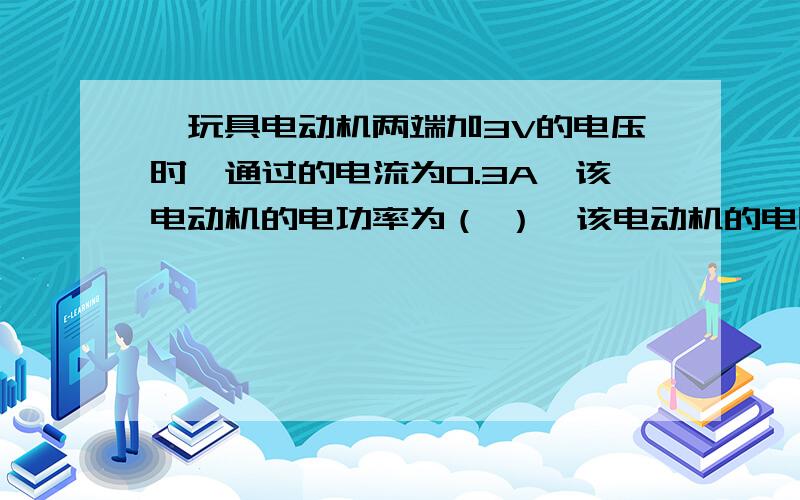 一玩具电动机两端加3V的电压时,通过的电流为0.3A,该电动机的电功率为（ ）,该电动机的电阻是（ ）一玩具电动机两端加3V的电压时,通过的电流为0.3A,该电动机的电功率为（ ）,该电动机的电