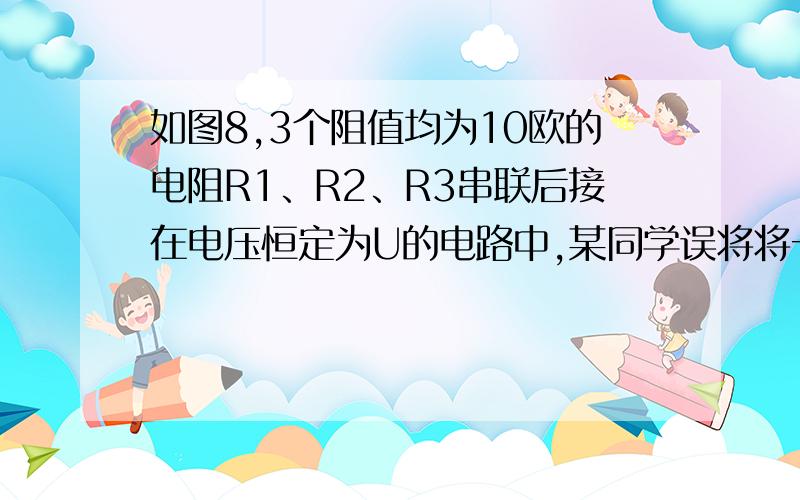 如图8,3个阻值均为10欧的电阻R1、R2、R3串联后接在电压恒定为U的电路中,某同学误将将一只电流表并联在电阻R2的两端,发现电流表示数为1.5安,据此可推知U=        伏,若用一只电压表并联在R2两