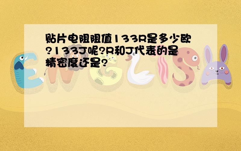 贴片电阻阻值133R是多少欧?133J呢?R和J代表的是精密度还是?