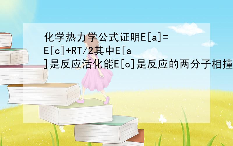 化学热力学公式证明E[a]=E[c]+RT/2其中E[a]是反应活化能E[c]是反应的两分子相撞必须的最小动能