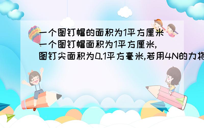 一个图钉帽的面积为1平方厘米一个图钉帽面积为1平方厘米,图钉尖面积为0.1平方毫米,若用4N的力将图钉按入墙内,尖对墙的压力 、压强各是多少