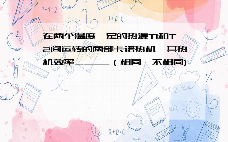 在两个温度一定的热源T1和T2间运转的两部卡诺热机,其热机效率____（相同,不相同)