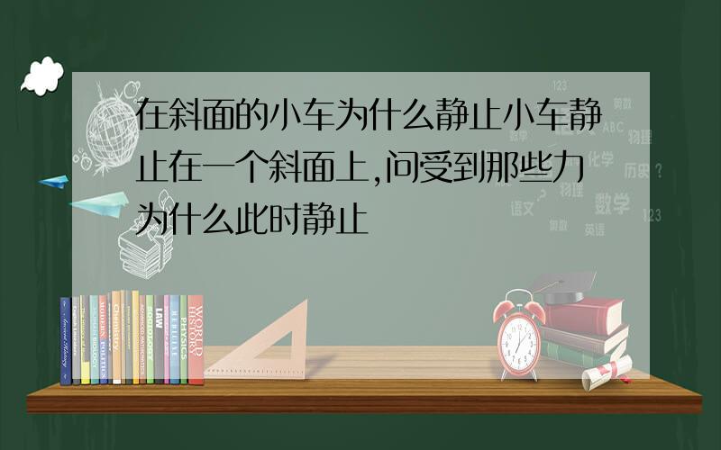 在斜面的小车为什么静止小车静止在一个斜面上,问受到那些力为什么此时静止