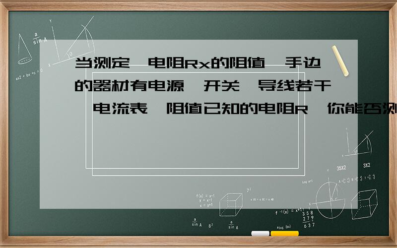 当测定一电阻Rx的阻值,手边的器材有电源,开关,导线若干,电流表,阻值已知的电阻R,你能否测出Rx的阻值