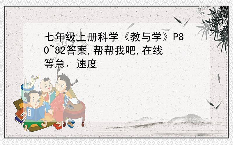 七年级上册科学《教与学》P80~82答案,帮帮我吧,在线等急，速度