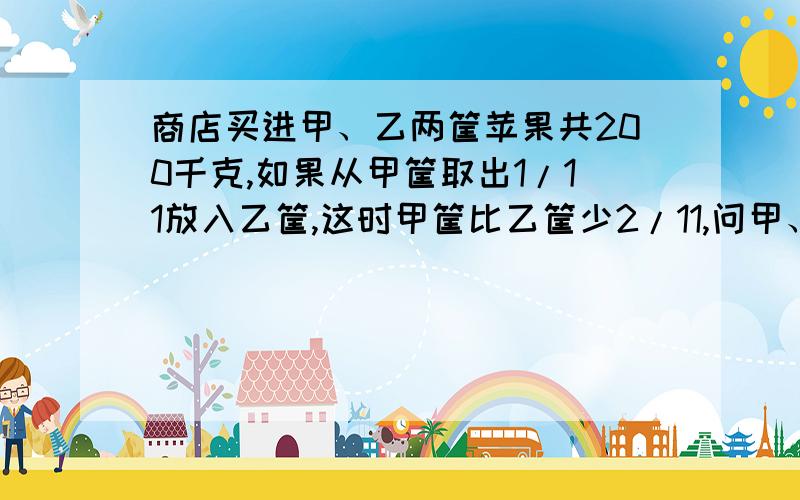 商店买进甲、乙两筐苹果共200千克,如果从甲筐取出1/11放入乙筐,这时甲筐比乙筐少2/11,问甲、乙各有多少这道题的等量关系式!