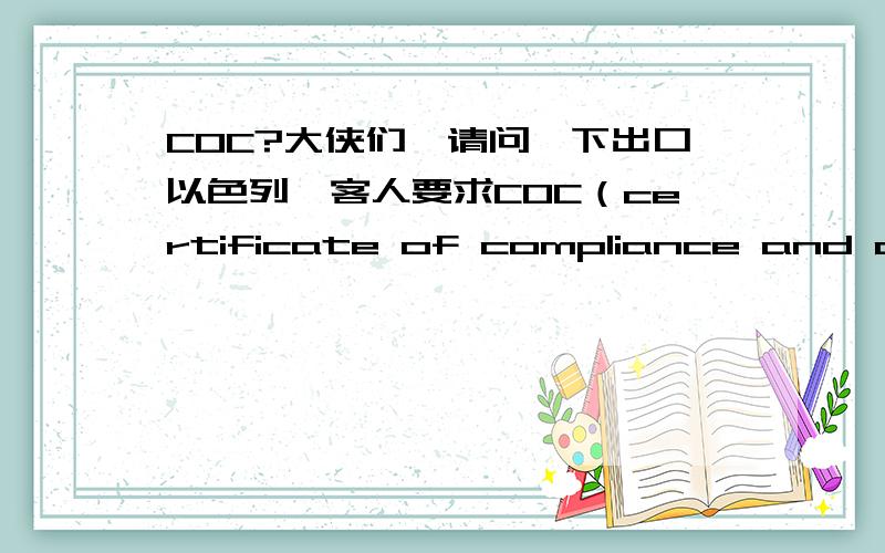 COC?大侠们,请问一下出口以色列,客人要求COC（certificate of compliance and quality assurrance）,这种COC要到哪里去做,还是自己可以做呢?狠急很急啊.请问谁有模板没?可否发一两个给我观摩观摩.呵呵