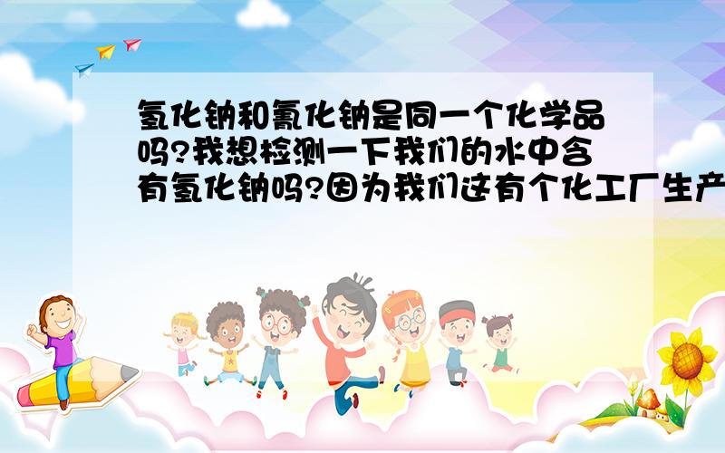 氢化钠和氰化钠是同一个化学品吗?我想检测一下我们的水中含有氢化钠吗?因为我们这有个化工厂生产的是苯乙酸,原料是氢化钠,怕他们排的污水对我们喝的水造成污染,有什么检测方法吗?