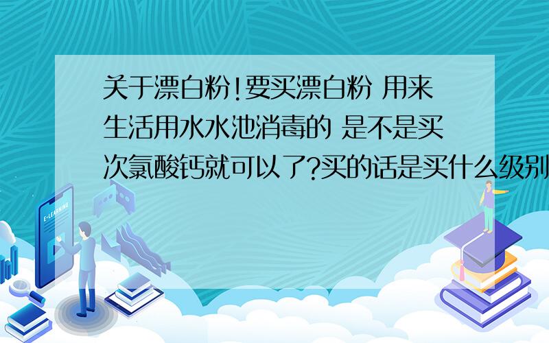 关于漂白粉!要买漂白粉 用来生活用水水池消毒的 是不是买次氯酸钙就可以了?买的话是买什么级别的?食品级?试剂级的能不能用?